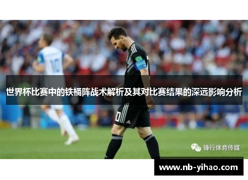 世界杯比赛中的铁桶阵战术解析及其对比赛结果的深远影响分析