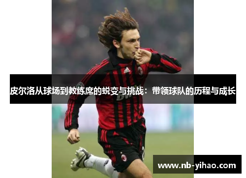 皮尔洛从球场到教练席的蜕变与挑战：带领球队的历程与成长