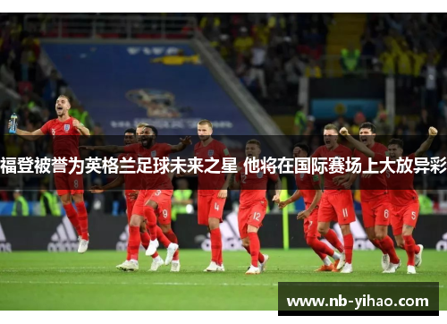 福登被誉为英格兰足球未来之星 他将在国际赛场上大放异彩