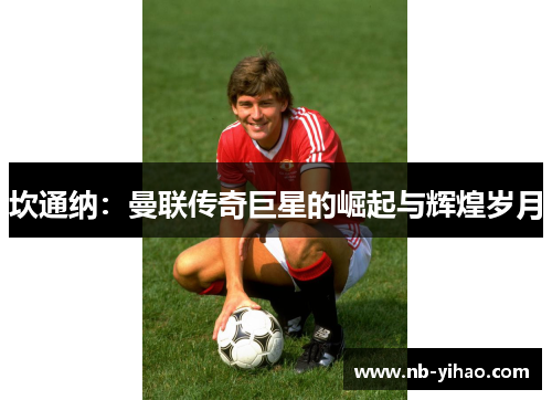 坎通纳：曼联传奇巨星的崛起与辉煌岁月