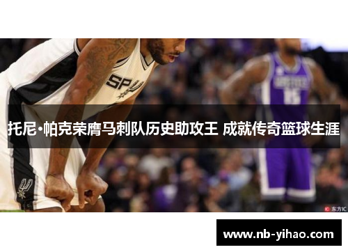 托尼·帕克荣膺马刺队历史助攻王 成就传奇篮球生涯