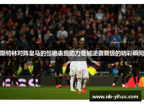 斯特林对阵皇马的惊艳表现助力曼城逆袭晋级的精彩瞬间