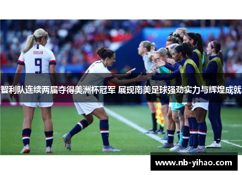 智利队连续两届夺得美洲杯冠军 展现南美足球强劲实力与辉煌成就