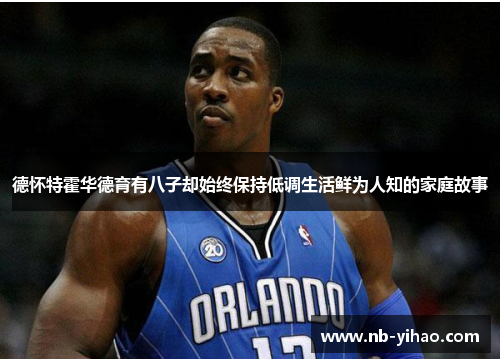 德怀特霍华德育有八子却始终保持低调生活鲜为人知的家庭故事