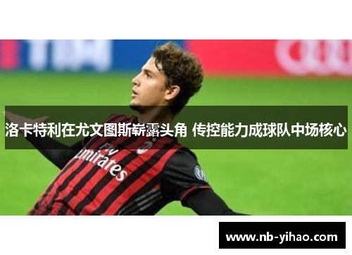 洛卡特利在尤文图斯崭露头角 传控能力成球队中场核心