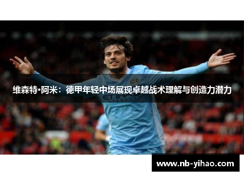 维森特·阿米：德甲年轻中场展现卓越战术理解与创造力潜力