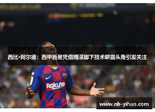 西比·阿尔德：西甲新星凭借精湛脚下技术崭露头角引发关注