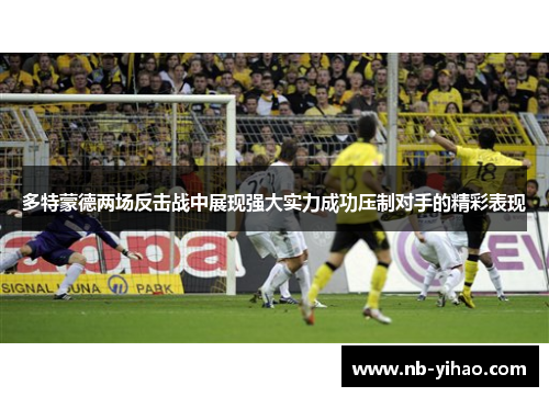 多特蒙德两场反击战中展现强大实力成功压制对手的精彩表现