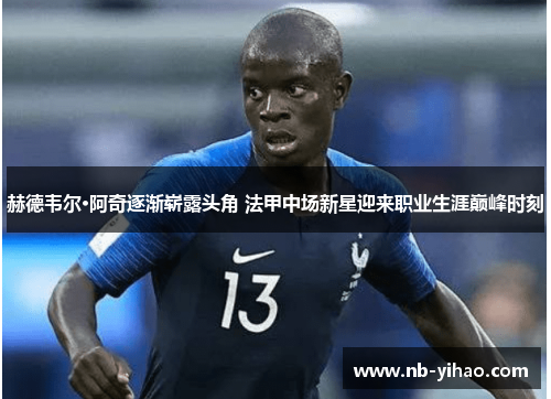 赫德韦尔·阿奇逐渐崭露头角 法甲中场新星迎来职业生涯巅峰时刻