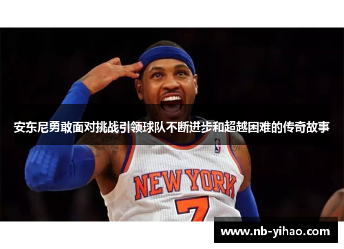 安东尼勇敢面对挑战引领球队不断进步和超越困难的传奇故事