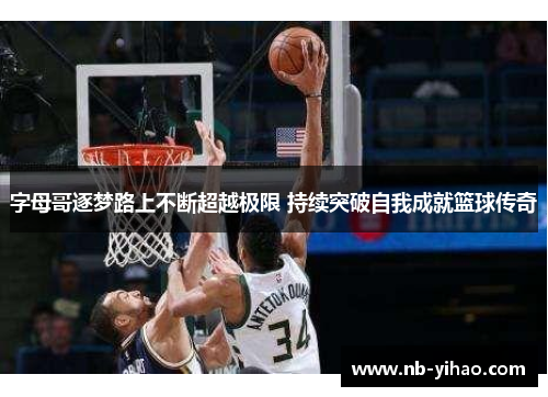 字母哥逐梦路上不断超越极限 持续突破自我成就篮球传奇