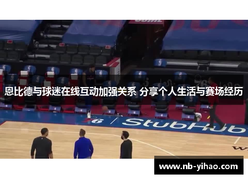 恩比德与球迷在线互动加强关系 分享个人生活与赛场经历