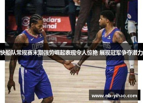 快船队常规赛末期强势崛起表现令人惊艳 展现冠军争夺潜力