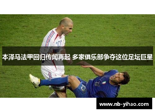 本泽马法甲回归传闻再起 多家俱乐部争夺这位足坛巨星