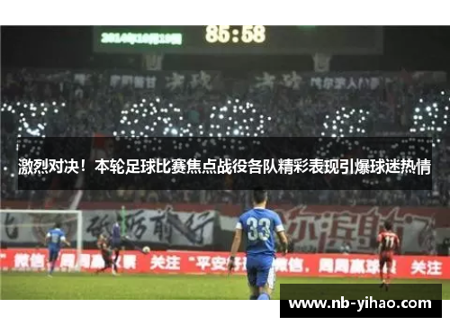 激烈对决！本轮足球比赛焦点战役各队精彩表现引爆球迷热情