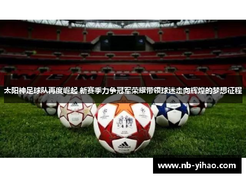 太阳神足球队再度崛起 新赛季力争冠军荣耀带领球迷走向辉煌的梦想征程