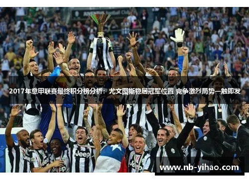 2017年意甲联赛最终积分榜分析：尤文图斯稳居冠军位置 竞争激烈局势一触即发
