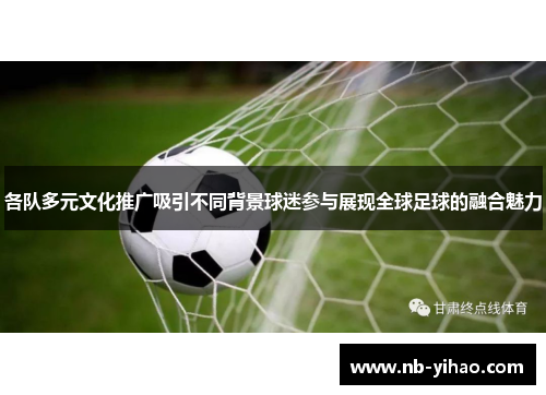 各队多元文化推广吸引不同背景球迷参与展现全球足球的融合魅力