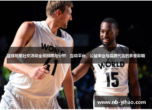 篮球明星社交活动全景回顾与分析：互动平台、公益事业与品牌代言的多重影响