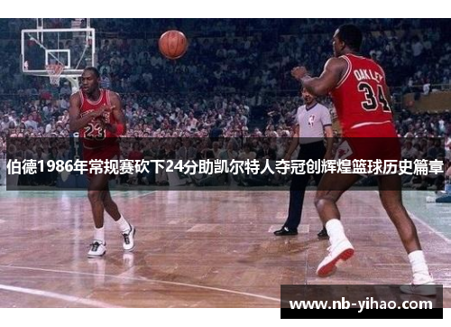 伯德1986年常规赛砍下24分助凯尔特人夺冠创辉煌篮球历史篇章