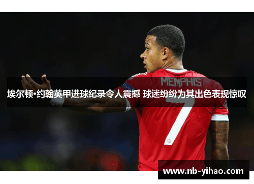 埃尔顿·约翰英甲进球纪录令人震撼 球迷纷纷为其出色表现惊叹