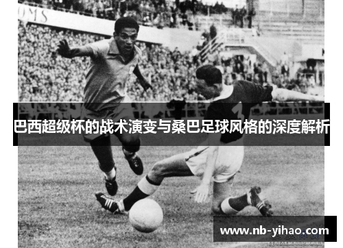巴西超级杯的战术演变与桑巴足球风格的深度解析