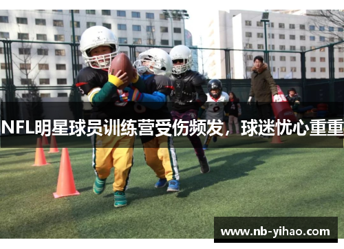 NFL明星球员训练营受伤频发，球迷忧心重重