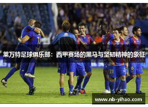 莱万特足球俱乐部：西甲赛场的黑马与坚韧精神的象征