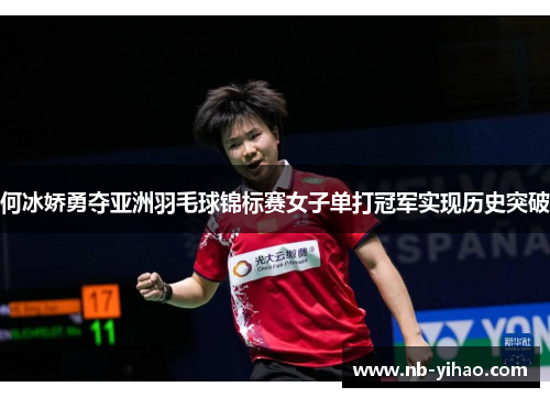 何冰娇勇夺亚洲羽毛球锦标赛女子单打冠军实现历史突破