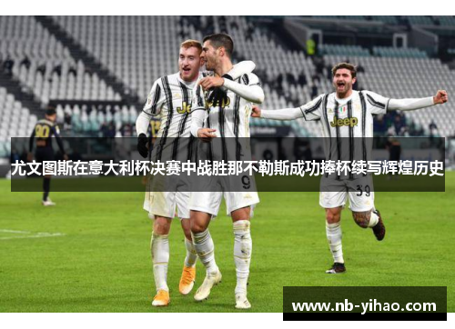 尤文图斯在意大利杯决赛中战胜那不勒斯成功捧杯续写辉煌历史