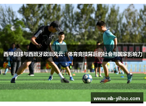 西甲足球与西班牙政治风云：体育竞技背后的社会与国家影响力
