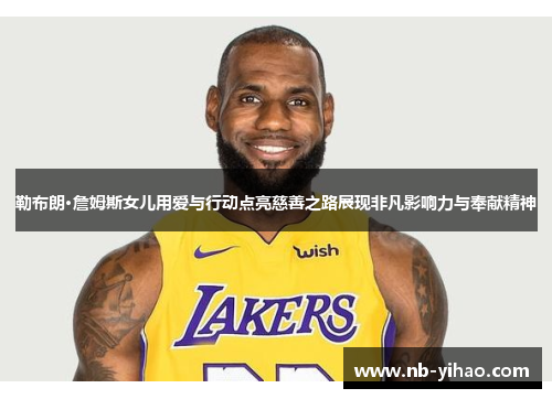 勒布朗·詹姆斯女儿用爱与行动点亮慈善之路展现非凡影响力与奉献精神