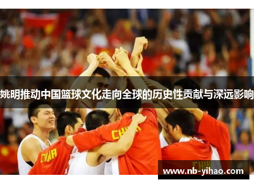 姚明推动中国篮球文化走向全球的历史性贡献与深远影响