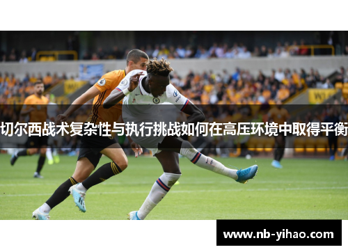 切尔西战术复杂性与执行挑战如何在高压环境中取得平衡