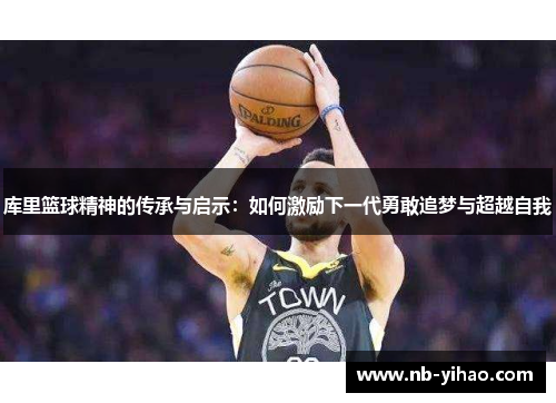 库里篮球精神的传承与启示：如何激励下一代勇敢追梦与超越自我