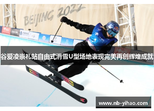 谷爱凌崇礼站自由式滑雪U型场地表现完美再创辉煌成就