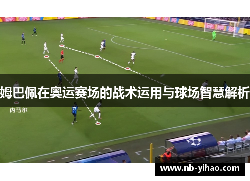 姆巴佩在奥运赛场的战术运用与球场智慧解析
