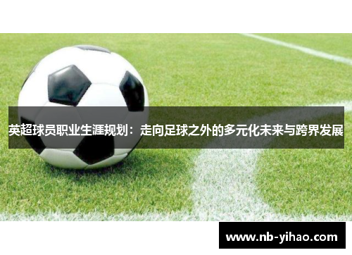 英超球员职业生涯规划：走向足球之外的多元化未来与跨界发展