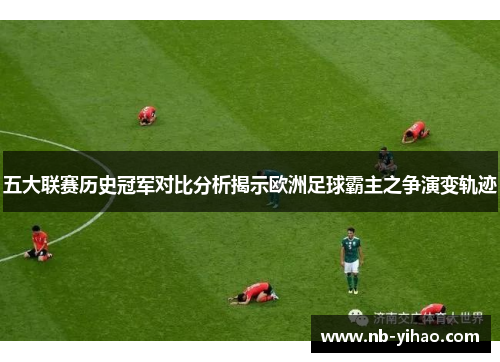 五大联赛历史冠军对比分析揭示欧洲足球霸主之争演变轨迹