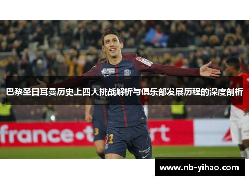 巴黎圣日耳曼历史上四大挑战解析与俱乐部发展历程的深度剖析