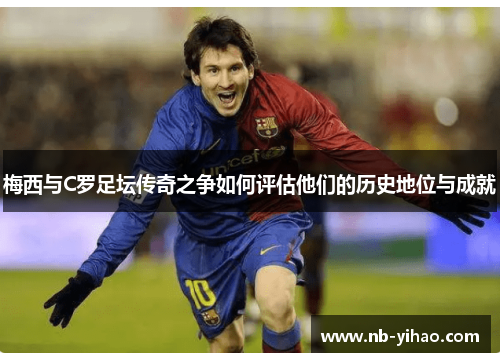 梅西与C罗足坛传奇之争如何评估他们的历史地位与成就