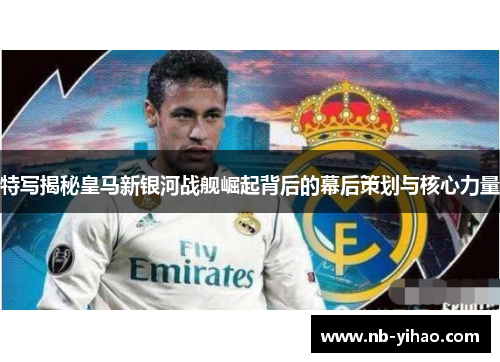 特写揭秘皇马新银河战舰崛起背后的幕后策划与核心力量