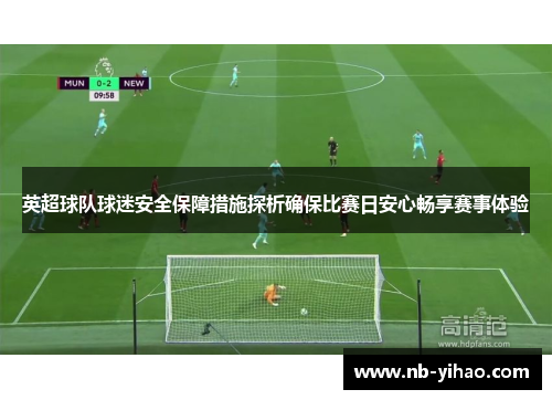 英超球队球迷安全保障措施探析确保比赛日安心畅享赛事体验