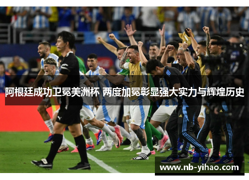 阿根廷成功卫冕美洲杯 两度加冕彰显强大实力与辉煌历史