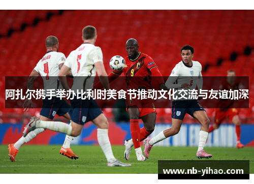 阿扎尔携手举办比利时美食节推动文化交流与友谊加深