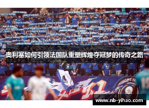 奥利塞如何引领法国队重塑辉煌夺冠梦的传奇之路
