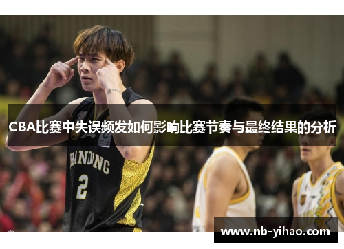 CBA比赛中失误频发如何影响比赛节奏与最终结果的分析