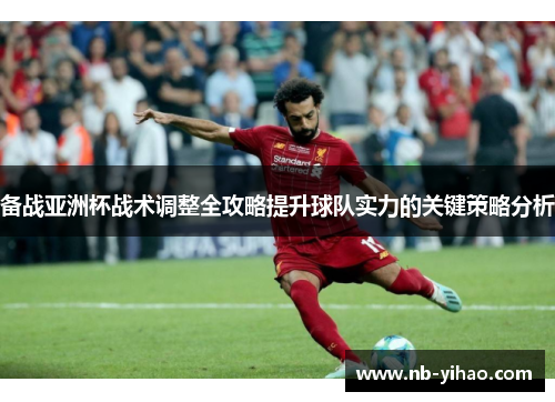 备战亚洲杯战术调整全攻略提升球队实力的关键策略分析