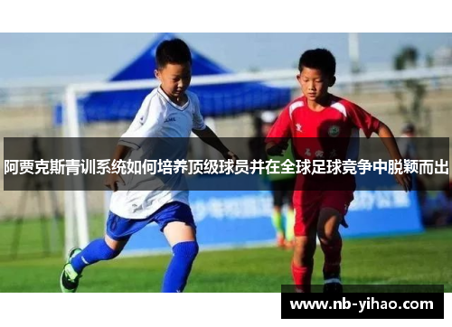 阿贾克斯青训系统如何培养顶级球员并在全球足球竞争中脱颖而出