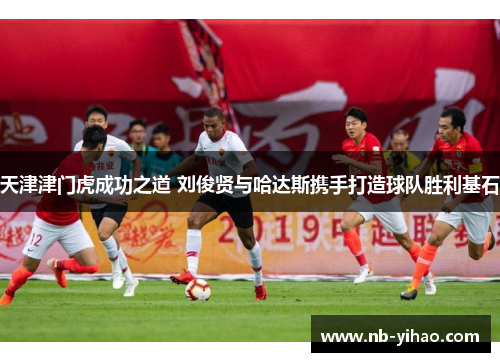 天津津门虎成功之道 刘俊贤与哈达斯携手打造球队胜利基石